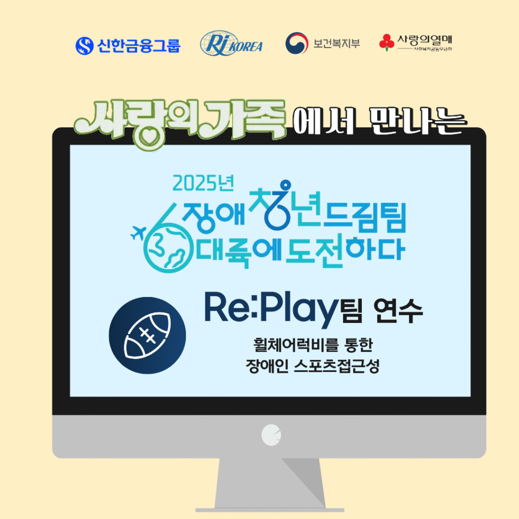 베이지색 배경에 모니터 화면 그래픽이 있는 홍보 이미지. 상단에는 신한금융그룹, RI KOREA, 보건복지부, 사랑의열매 로고가 나열되어 있다. 큰 글씨로 “사랑의 가족에서 만나는” 문구가 있으며, 모니터 화면에는 “2025년 장애청년드림팀 6대륙에 도전하다”라는 문구와 지구와 비행기 아이콘이 함께 있다. 이어 “Re:Play팀 연수 – 휠체어럭비를 통한 장애인 스포츠접근성”이라는 설명과 럭비공 아이콘이 포함되어 있다.