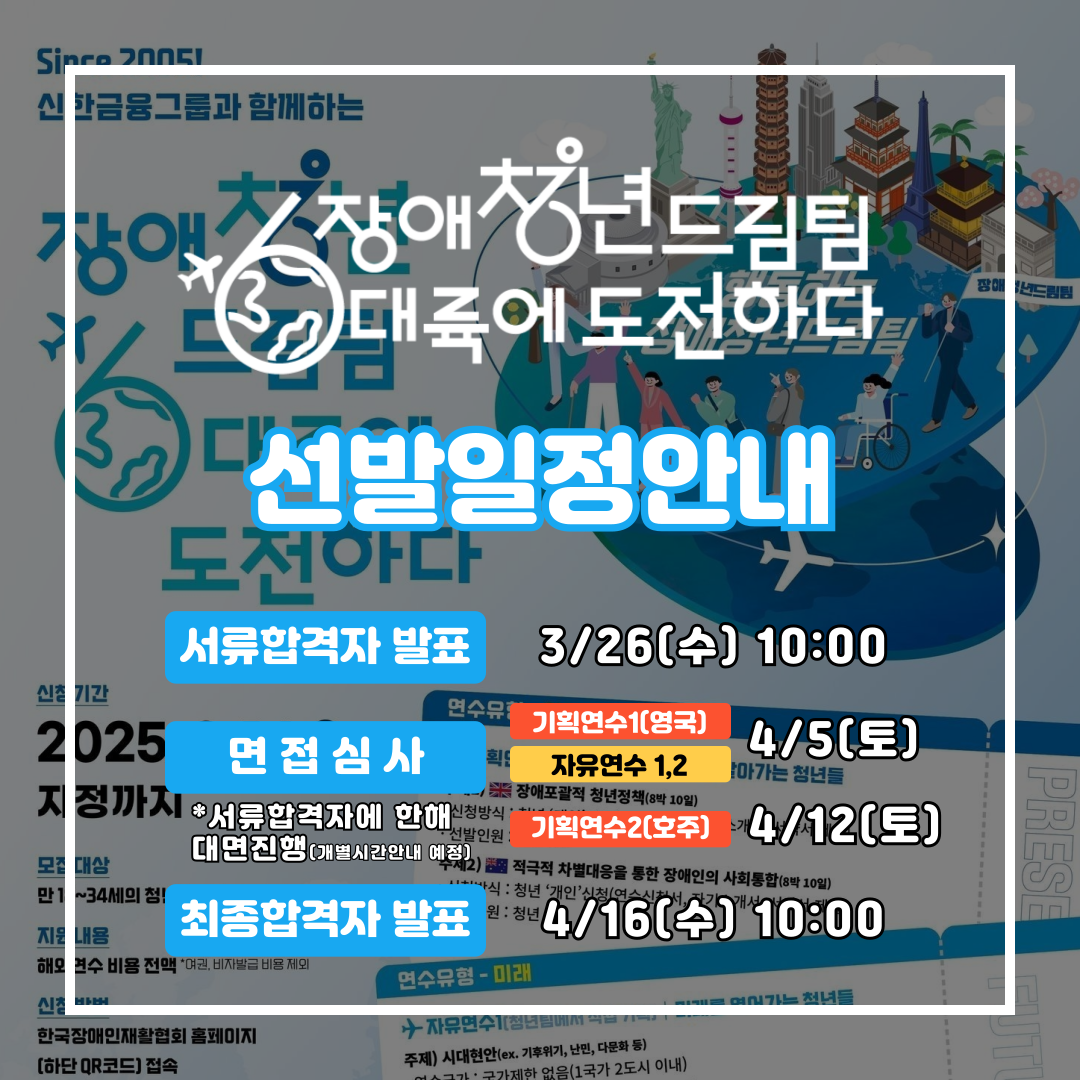 2025년 장애청년드림팀 20기 모집마감🔥<br />
도전해주신 모든 청년 여러분 감사드립니다🍀<br />
<br />
20기 선발일정 안내입니다<br />
💁🏻‍♂️서류합격자 발표 : 3/26(수) 10:00<br />
💁🏻‍♂️면접심사 : 서류합격자에 한해 대면진행(개별시간안내 예정)<br />
- 기획연수1(영국) : 4/5(토)<br />
- 자유연수 1,2 : 4/5(토)<br />
- 기획연수2(호주) 4/12(토)<br />
💁🏻‍♂️최종합격자 발표 : 4/16(수) 10:00<br />
<br />
세부일정은 변동가능하니,<br />
신청자분들께서는 한국장애인재활협회를 상시 확인해주세요🙏🏻<br />
