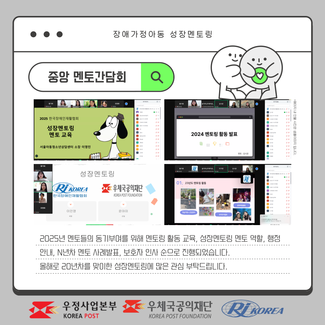 장애가정아동 성장멘토링 중앙 멘토간담회 2025년 멘토들의 동기부여를 위해 멘토링 활동 교육, 성장멘토링 멘토 역할, 행정 안내, N년차 멘토 사례발표, 보호자 인사 순으로 진행되었습니다. 올해로 20년차를 맞이한 성장멘토링에 많은 관심 부탁드립니다.